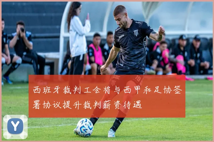 西班牙裁判工会将与西甲和足协签署协议提升裁判薪资待遇