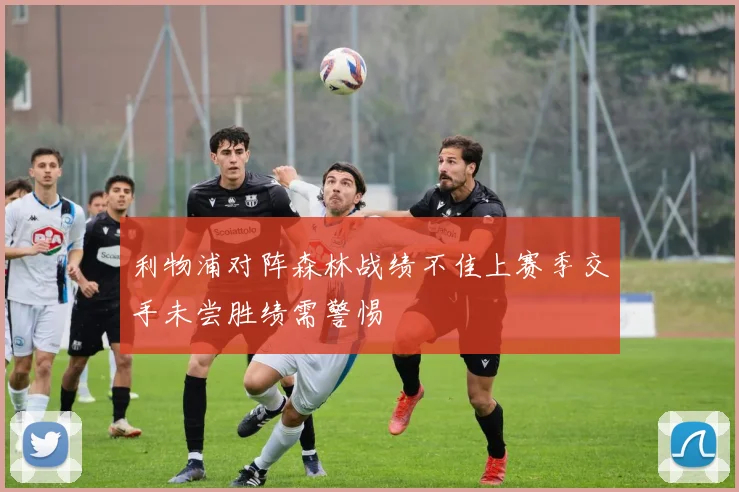 利物浦对阵森林战绩不佳上赛季交手未尝胜绩需警惕