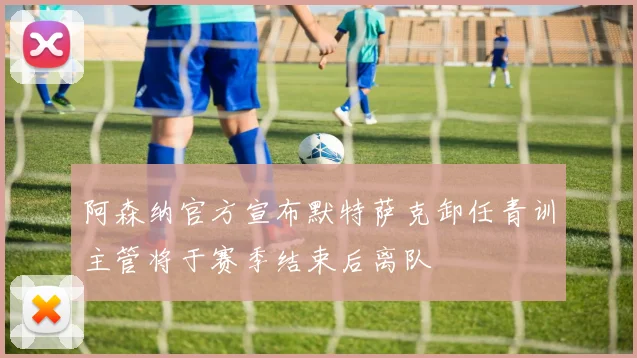 阿森纳官方宣布默特萨克卸任青训主管将于赛季结束后离队