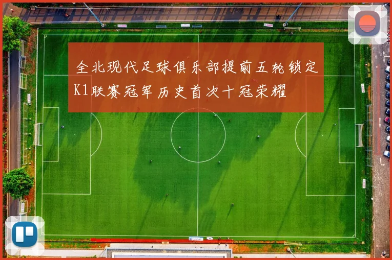 全北现代足球俱乐部提前五轮锁定K1联赛冠军历史首次十冠荣耀