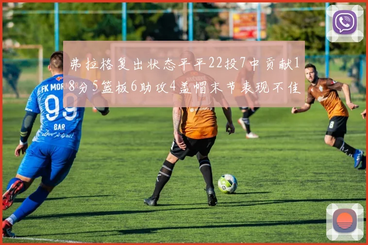 弗拉格复出状态平平22投7中贡献18分5篮板6助攻4盖帽末节表现不佳