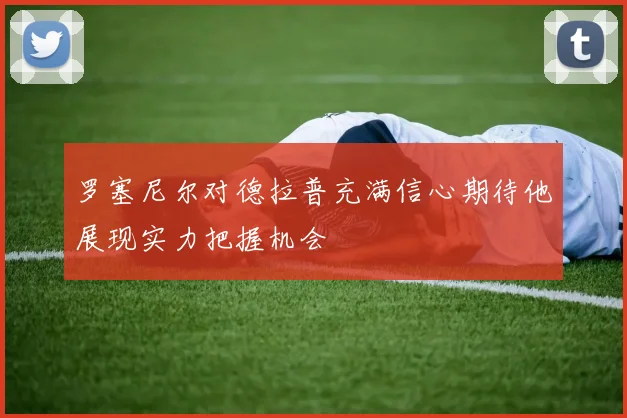 罗塞尼尔对德拉普充满信心期待他展现实力把握机会