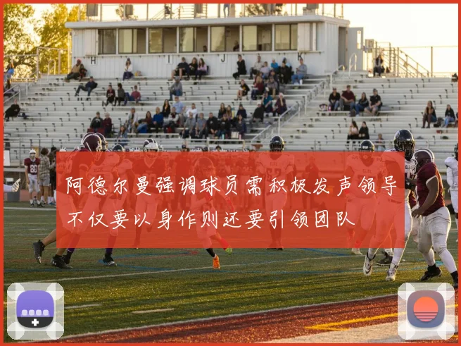 阿德尔曼强调球员需积极发声领导不仅要以身作则还要引领团队