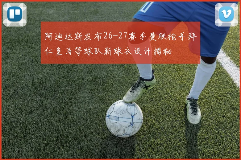 阿迪达斯发布26-27赛季曼联枪手拜仁皇马等球队新球衣设计揭秘