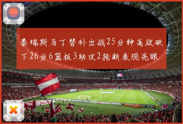 泰瑞斯马丁替补出战25分钟高效砍下26分6篮板3助攻2抢断表现亮眼
