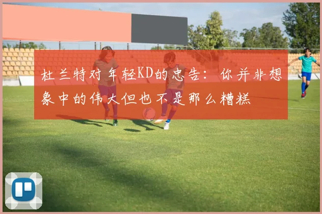 杜兰特对年轻KD的忠告：你并非想象中的伟大但也不是那么糟糕