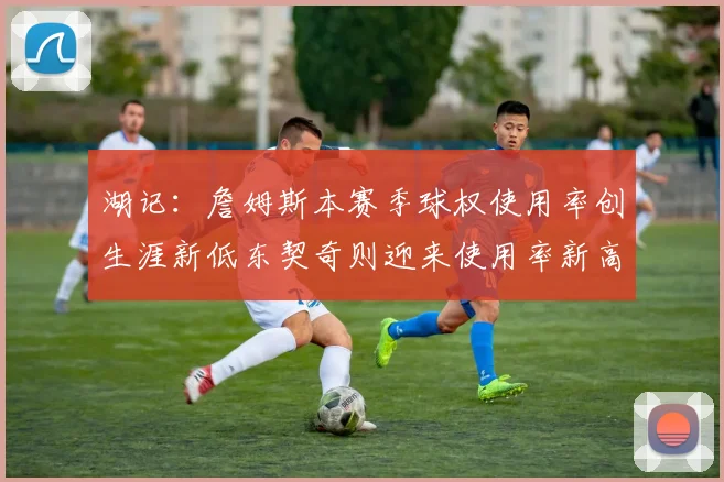 湖记：詹姆斯本赛季球权使用率创生涯新低东契奇则迎来使用率新高
