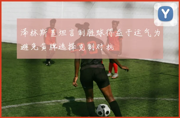 泽林斯基坦言制胜球得益于运气为避免黄牌选择克制对抗