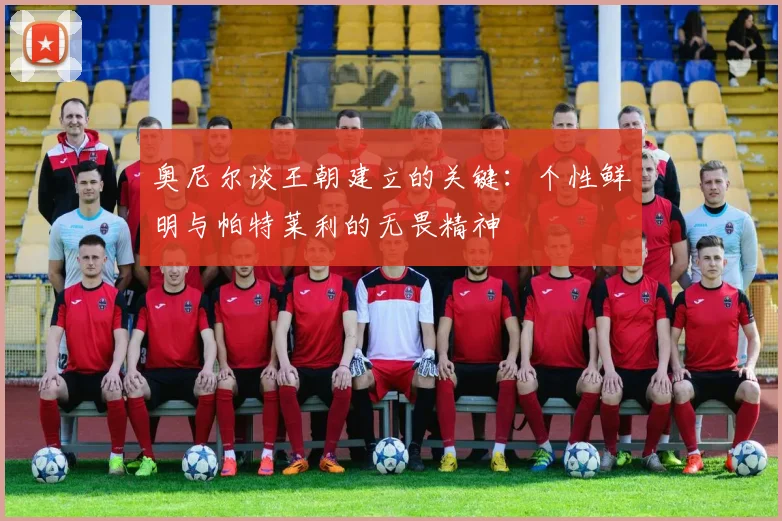 奥尼尔谈王朝建立的关键：个性鲜明与帕特莱利的无畏精神