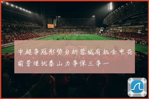 中超争冠形势分析蓉城有机会申花前景堪忧泰山力争保三争一