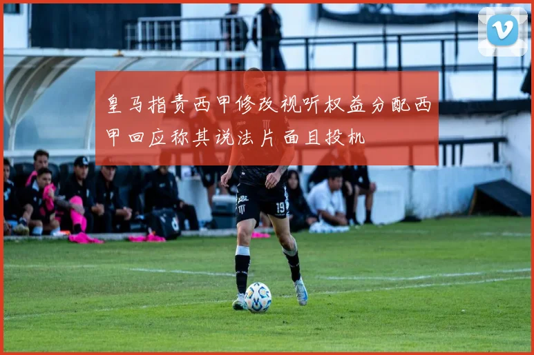 皇马指责西甲修改视听权益分配西甲回应称其说法片面且投机