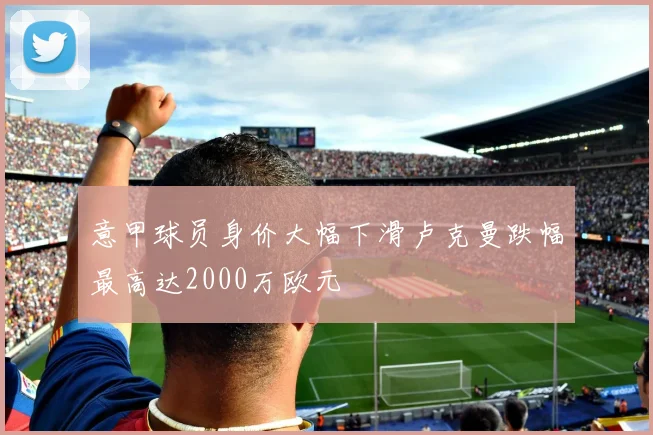 意甲球员身价大幅下滑卢克曼跌幅最高达2000万欧元