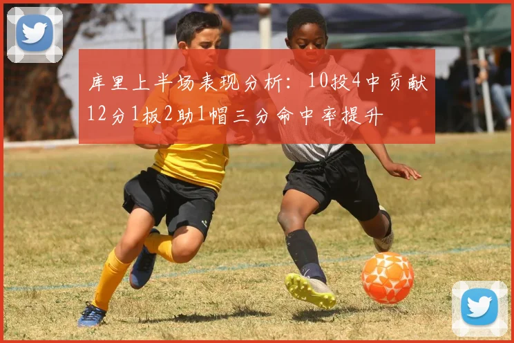 库里上半场表现分析：10投4中贡献12分1板2助1帽三分命中率提升