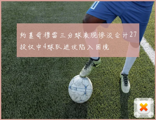 约基奇穆雷三分球表现惨淡合计27投仅中4球队进攻陷入困境