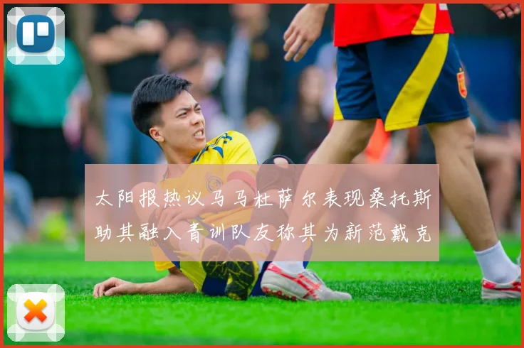 太阳报热议马马杜萨尔表现桑托斯助其融入青训队友称其为新范戴克