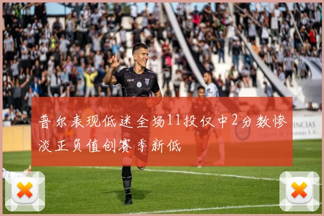 普尔表现低迷全场11投仅中2分数惨淡正负值创赛季新低