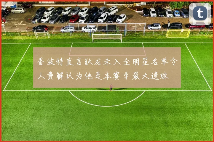 香波特直言狄龙未入全明星名单令人费解认为他是本赛季最大遗珠