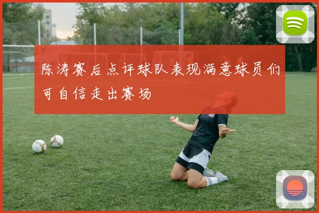 陈涛赛后点评球队表现满意球员们可自信走出赛场