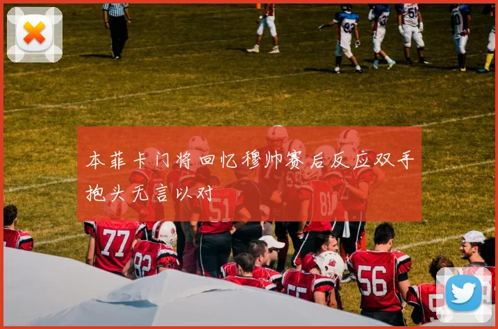本菲卡门将回忆穆帅赛后反应双手抱头无言以对