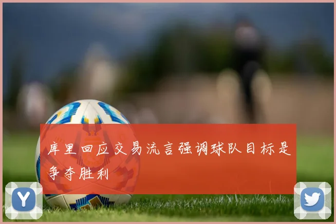 库里回应交易流言强调球队目标是争夺胜利