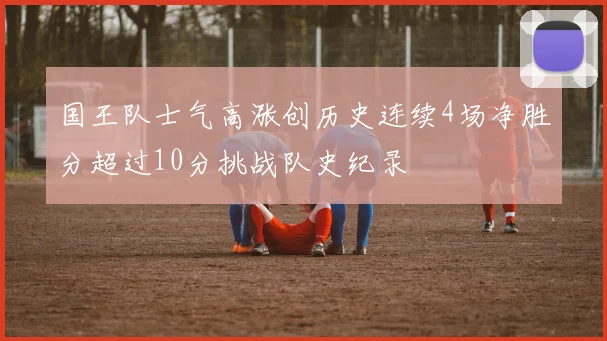 国王队士气高涨创历史连续4场净胜分超过10分挑战队史纪录