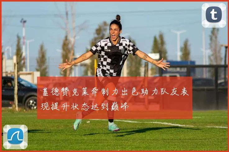 基德赞克莱牵制力出色助力队友表现提升状态达到巅峰