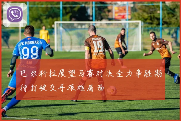 巴尔科拉展望马赛对决全力争胜期待打破交手艰难局面