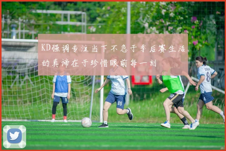 KD强调专注当下不急于季后赛生活的真谛在于珍惜眼前每一刻