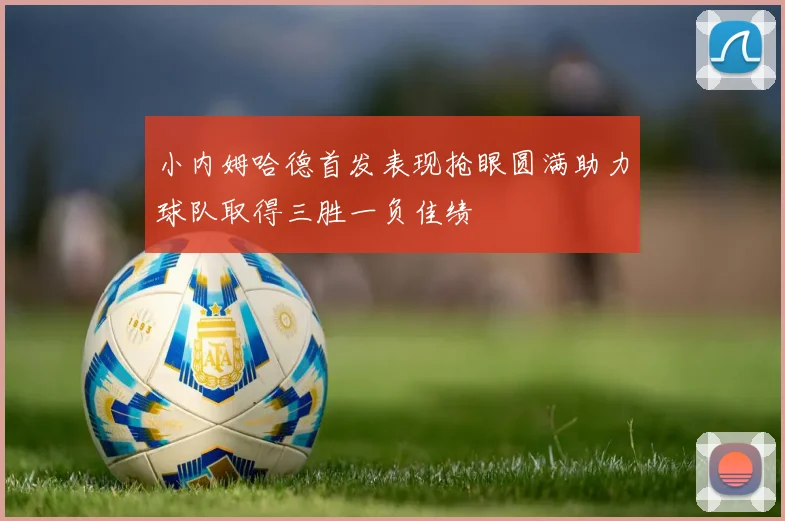 小内姆哈德首发表现抢眼圆满助力球队取得三胜一负佳绩