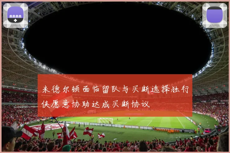 米德尔顿面临留队与买断选择独行侠愿意协助达成买断协议