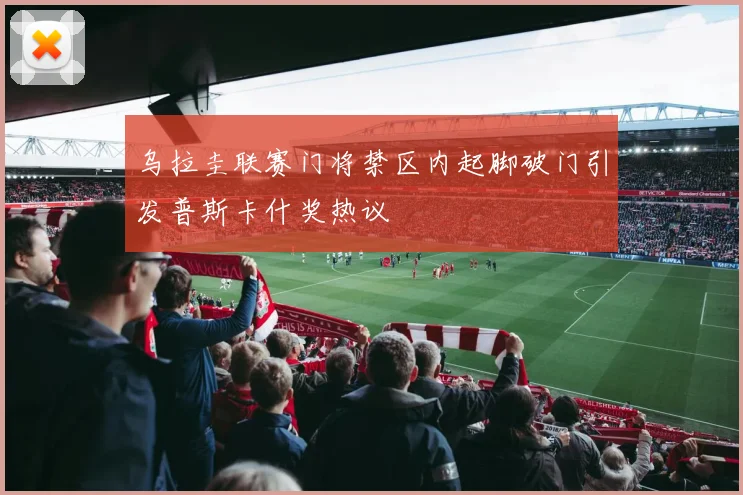 乌拉圭联赛门将禁区内起脚破门引发普斯卡什奖热议
