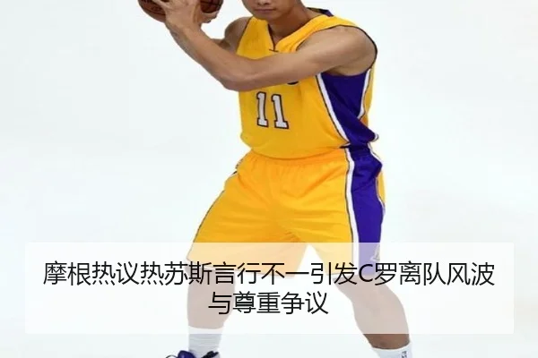 摩根热议热苏斯言行不一引发C罗离队风波与尊重争议 | ManBetX